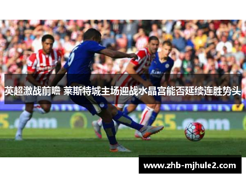英超激战前瞻 莱斯特城主场迎战水晶宫能否延续连胜势头
