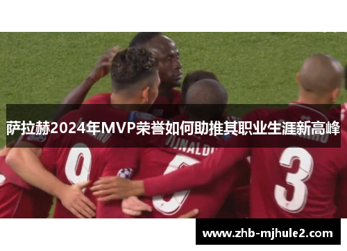萨拉赫2024年MVP荣誉如何助推其职业生涯新高峰
