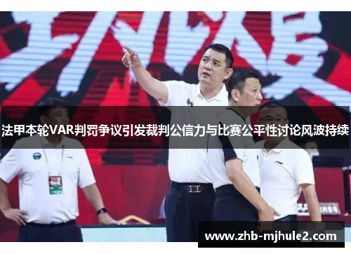 法甲本轮VAR判罚争议引发裁判公信力与比赛公平性讨论风波持续 法甲本轮VAR判罚争议引发裁判公信力与比赛公平性讨论风波持续