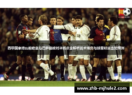 西甲国家德比前瞻皇马巴萨巅峰对决看点全解析战术博弈与球星较量走势预测