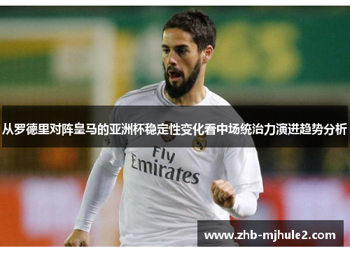 从罗德里对阵皇马的亚洲杯稳定性变化看中场统治力演进趋势分析