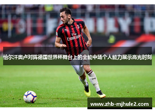 恰尔汗奥卢对阵德国世界杯舞台上的全能中场个人能力展示高光时刻