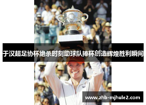 于汉超足协杯绝杀时刻助球队捧杯创造辉煌胜利瞬间