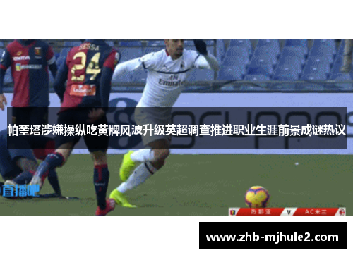 帕奎塔涉嫌操纵吃黄牌风波升级英超调查推进职业生涯前景成谜热议 帕奎塔涉嫌操纵吃黄牌风波升级英超调查推进职业生涯前景成谜热议