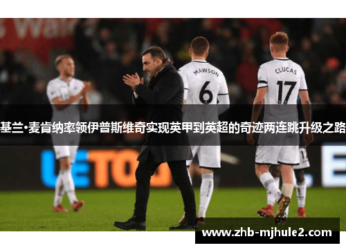 基兰·麦肯纳率领伊普斯维奇实现英甲到英超的奇迹两连跳升级之路 基兰·麦肯纳率领伊普斯维奇实现英甲到英超的奇迹两连跳升级之路