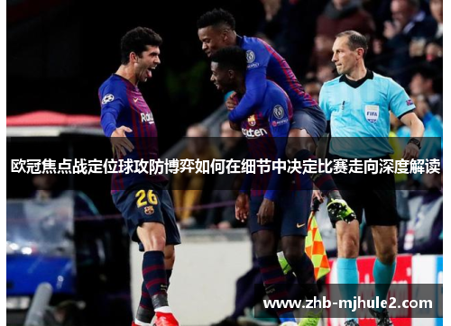 欧冠焦点战定位球攻防博弈如何在细节中决定比赛走向深度解读 欧冠焦点战定位球攻防博弈如何在细节中决定比赛走向深度解读