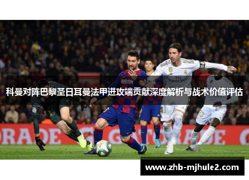 科曼对阵巴黎圣日耳曼法甲进攻端贡献深度解析与战术价值评估