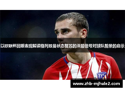 以欧联杯回暖表现解读格列兹曼状态复苏的深层信号对球队前景的启示