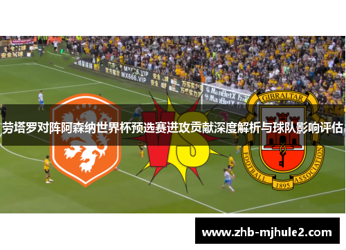 劳塔罗对阵阿森纳世界杯预选赛进攻贡献深度解析与球队影响评估