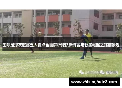 国际足球友谊赛五大看点全面解析球队新阵容与新星崛起之路前景观