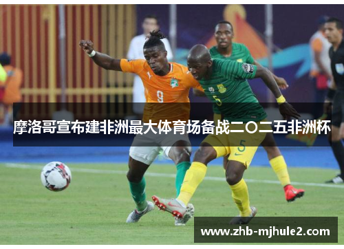 摩洛哥宣布建非洲最大体育场备战二〇二五非洲杯 摩洛哥宣布建非洲最大体育场备战二〇二五非洲杯